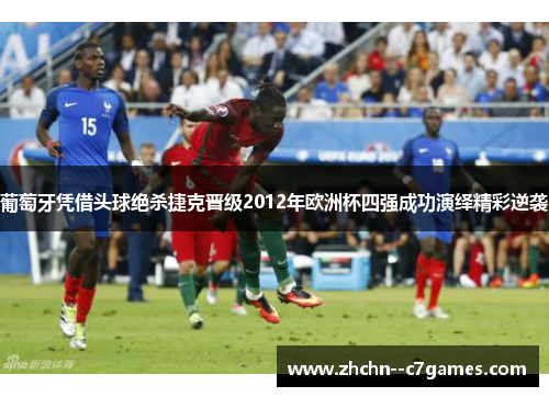 葡萄牙凭借头球绝杀捷克晋级2012年欧洲杯四强成功演绎精彩逆袭