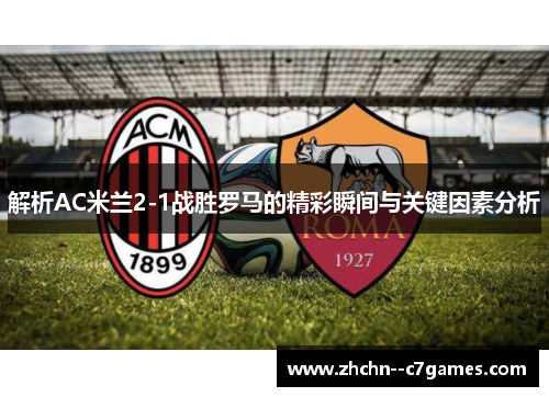 解析AC米兰2-1战胜罗马的精彩瞬间与关键因素分析