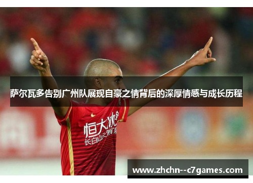 萨尔瓦多告别广州队展现自豪之情背后的深厚情感与成长历程 萨尔瓦多告别广州队展现自豪之情背后的深厚情感与成长历程