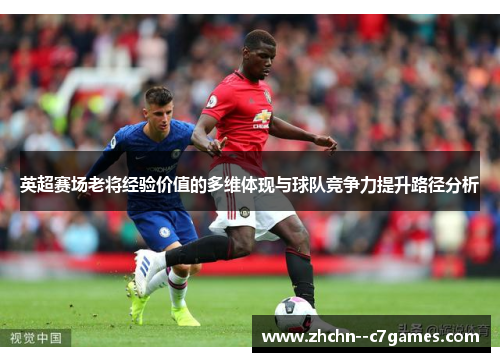 英超赛场老将经验价值的多维体现与球队竞争力提升路径分析 英超赛场老将经验价值的多维体现与球队竞争力提升路径分析