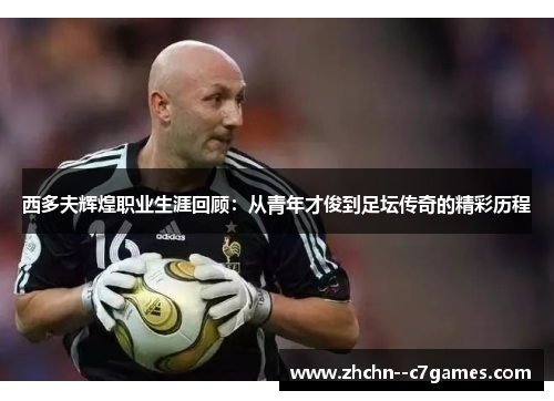 西多夫辉煌职业生涯回顾:从青年才俊到足坛传奇的精彩历程 西多夫辉煌职业生涯回顾:从青年才俊到足坛传奇的精彩历程