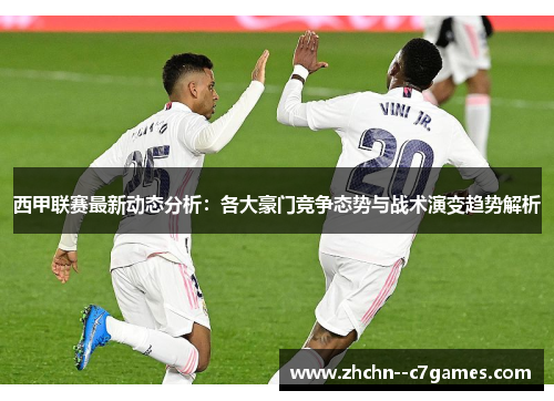 西甲联赛最新动态分析:各大豪门竞争态势与战术演变趋势解析 西甲联赛最新动态分析:各大豪门竞争态势与战术演变趋势解析