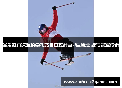 谷爱凌再次登顶崇礼站自由式滑雪U型场地 续写冠军传奇 谷爱凌再次登顶崇礼站自由式滑雪U型场地 续写冠军传奇
