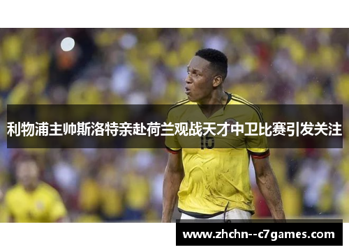 利物浦主帅斯洛特亲赴荷兰观战天才中卫比赛引发关注 利物浦主帅斯洛特亲赴荷兰观战天才中卫比赛引发关注