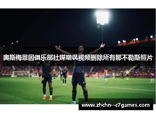 奥斯梅恩因俱乐部社媒嘲讽视频删除所有那不勒斯照片 奥斯梅恩因俱乐部社媒嘲讽视频删除所有那不勒斯照片