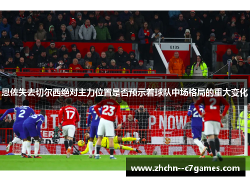 恩佐失去切尔西绝对主力位置是否预示着球队中场格局的重大变化 恩佐失去切尔西绝对主力位置是否预示着球队中场格局的重大变化