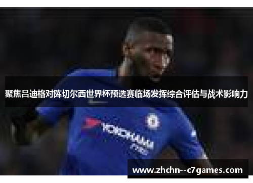 聚焦吕迪格对阵切尔西世界杯预选赛临场发挥综合评估与战术影响力