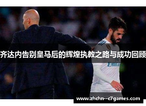 齐达内告别皇马后的辉煌执教之路与成功回顾 齐达内告别皇马后的辉煌执教之路与成功回顾